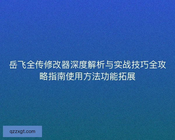 岳飞全传修改器深度解析与实战技巧全攻略指南使用方法功能拓展