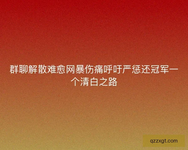 群聊解散难愈网暴伤痛呼吁严惩还冠军一个清白之路