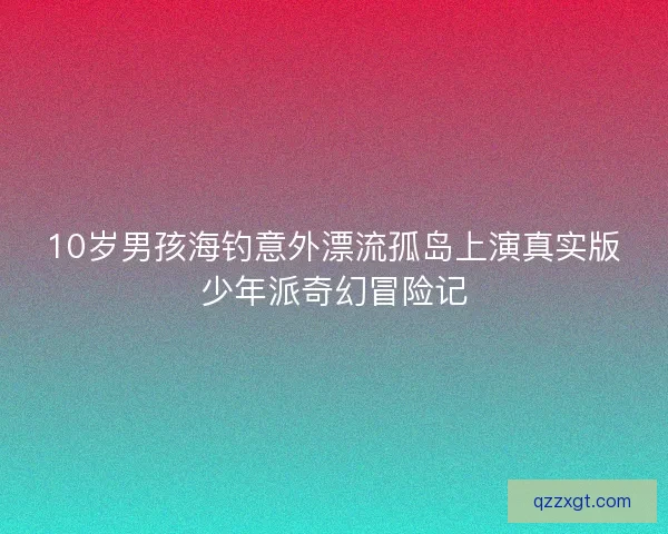 10岁男孩海钓意外漂流孤岛上演真实版少年派奇幻冒险记