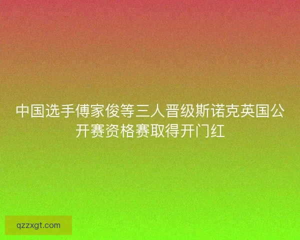 中国选手傅家俊等三人晋级斯诺克英国公开赛资格赛取得开门红