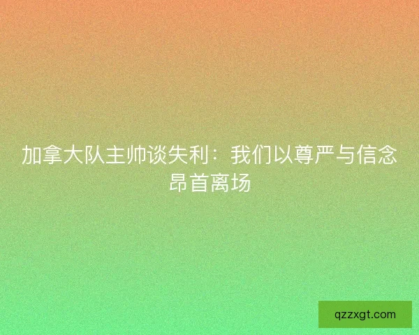 加拿大队主帅谈失利：我们以尊严与信念昂首离场