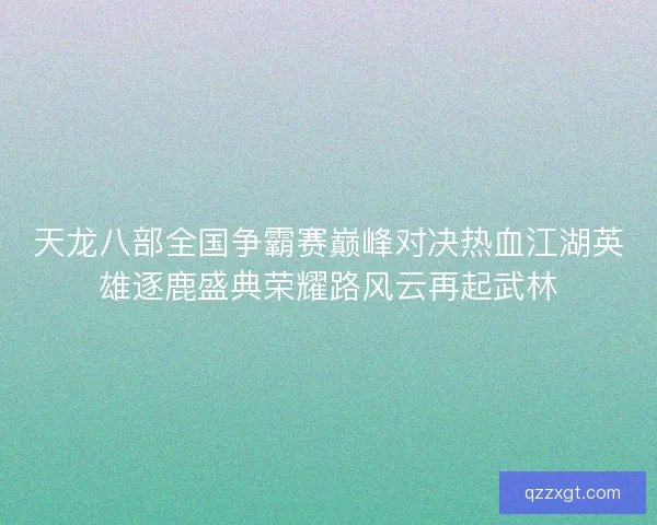 天龙八部全国争霸赛巅峰对决热血江湖英雄逐鹿盛典荣耀路风云再起武林